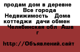 продам дом в деревне - Все города Недвижимость » Дома, коттеджи, дачи обмен   . Челябинская обл.,Аша г.